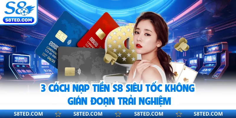 3 Cách Nạp Tiền S8 Siêu Tốc Không Gián Đoạn Trải Nghiệm