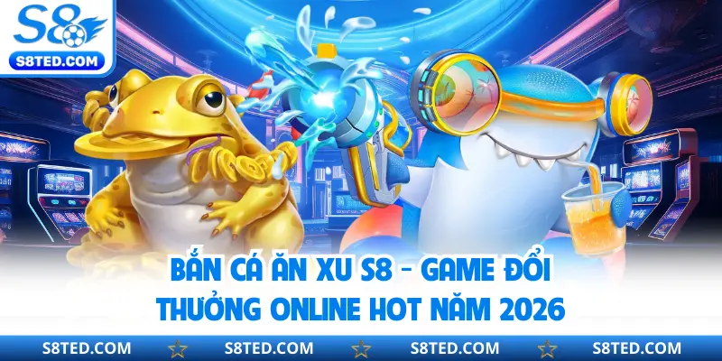 Bắn Cá Ăn Xu S8 - Game Đổi Thưởng Online Hot Năm 2026