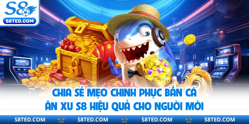 Chia sẻ mẹo chinh phục bắn cá ăn xu S8 hiệu quả cho người mới
