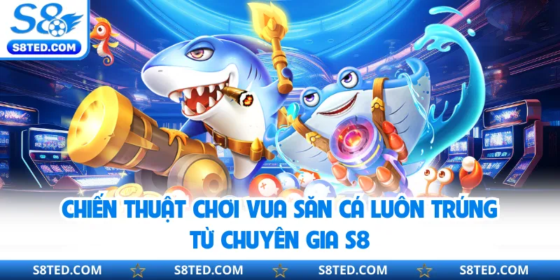 Chiến thuật chơi Vua Săn Cá luôn trúng từ chuyên gia S8