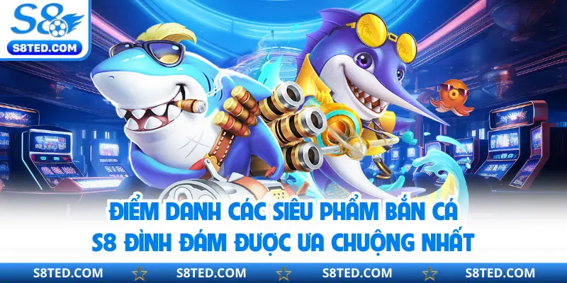 Điểm danh các siêu phẩm bắn cá S8 đình đám được ưa chuộng nhất