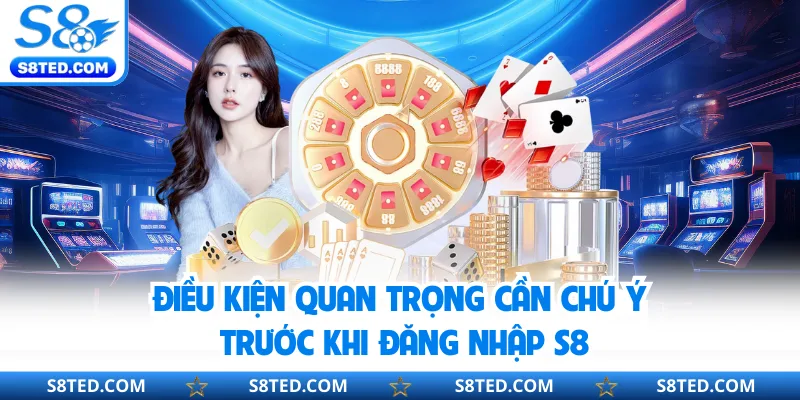 Điều kiện quan trọng cần chú ý trước khi đăng nhập S8