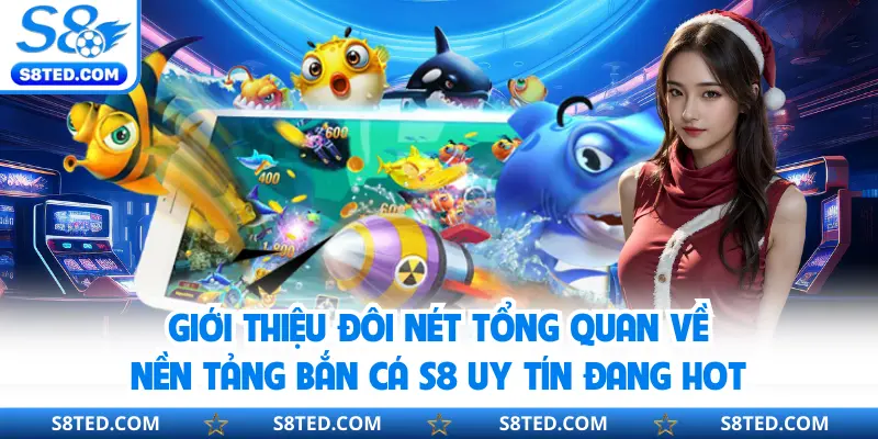 Giới thiệu đôi nét tổng quan về nền tảng bắn cá S8 uy tín đang hot