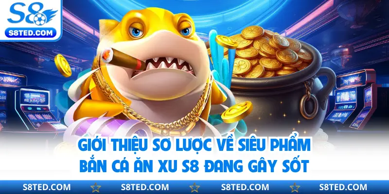 Giới thiệu sơ lược về siêu phẩm bắn cá ăn xu S8 đang gây sốt