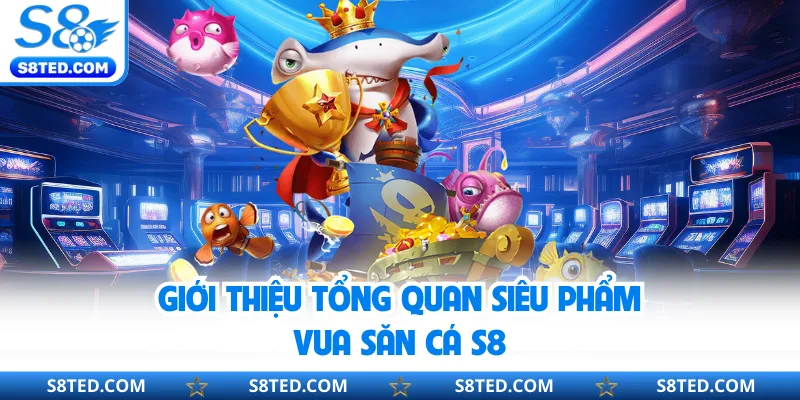 Giới thiệu tổng quan siêu phẩm Vua Săn Cá S8