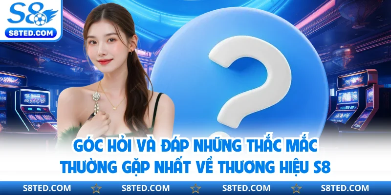 Góc hỏi và đáp những thắc mắc thường gặp nhất về thương hiệu S8