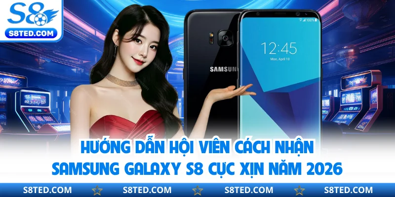 Hướng dẫn hội viên cách nhận Samsung Galaxy S8 cực xịn năm 2026
