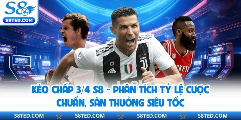 Kèo Chấp ¾ S8 - Phân Tích Tỷ Lệ Cược Chuẩn, Săn Thưởng Siêu Tốc