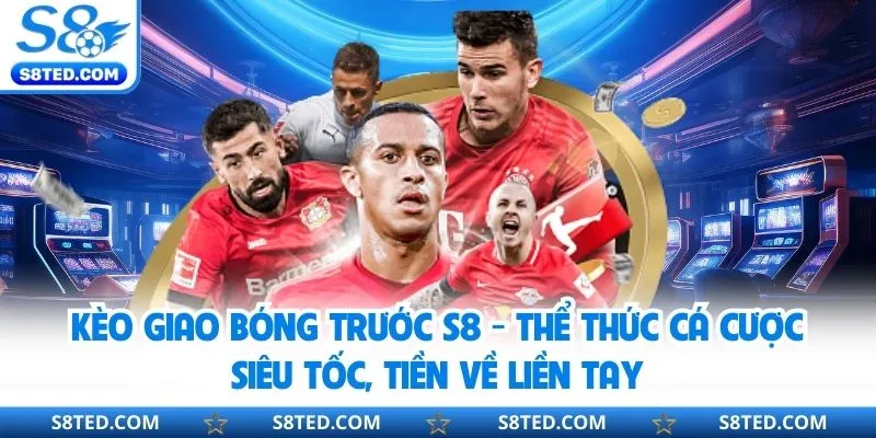 Kèo Giao Bóng Trước S8 - Thể Thức Cá Cược Siêu Tốc, Tiền Về Liền Tay
