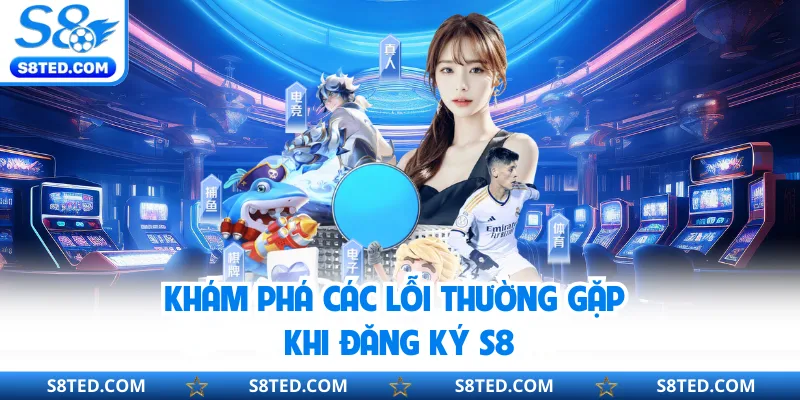 Khám phá các lỗi thường gặp khi đăng ký S8
