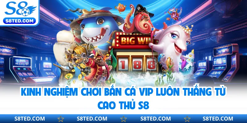 Kinh nghiệm chơi bắn cá Vip luôn thắng từ cao thủ S8