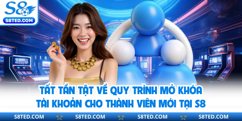 Tất tần tật về quy trình mở khóa tài khoản cho thành viên mới tại S8