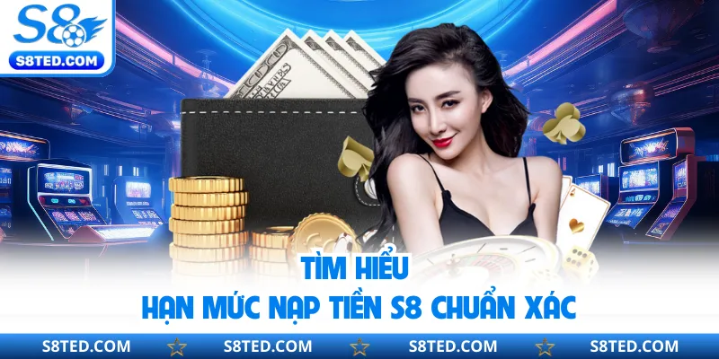 Tìm hiểu hạn mức nạp tiền S8 chuẩn xác
