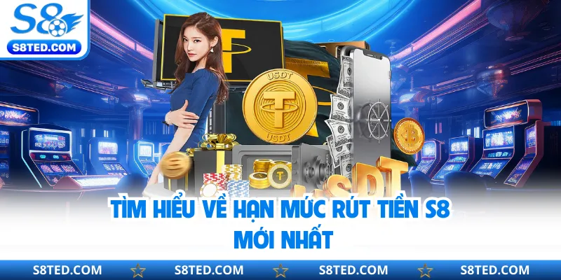 Tìm hiểu về hạn mức rút tiền S8 mới nhất