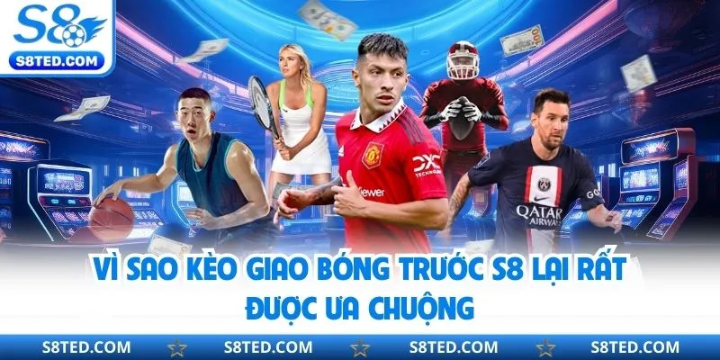 Vì sao kèo giao bóng trước S8 lại rất được ưa chuộng