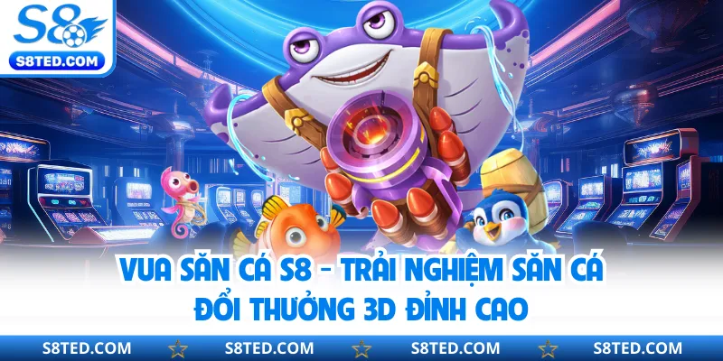 Vua Săn Cá S8 - Trải Nghiệm Săn Cá Đổi Thưởng 3D Đỉnh Cao